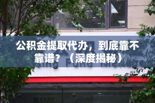 阜阳公积金提取代办,到底靠不靠谱?(深度揭秘) 阜阳公积金提取代办,到底靠不靠谱?(深度揭秘)