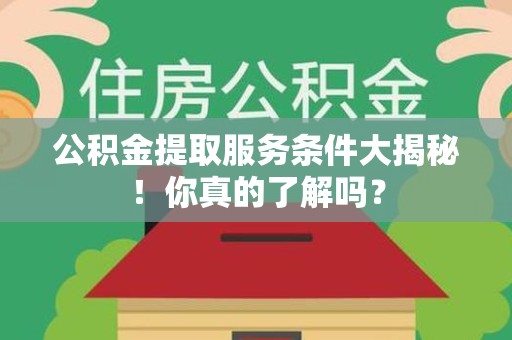 阜阳公积金提取服务条件大揭秘！你真的了解吗？