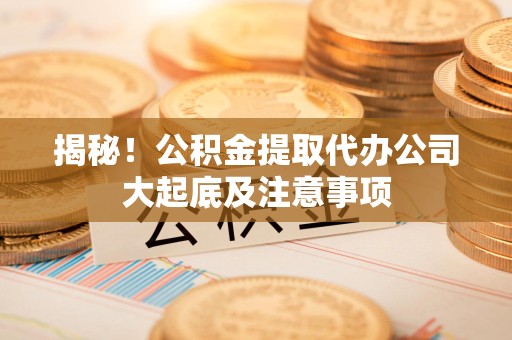 阜阳揭秘！公积金提取代办公司大起底及注意事项