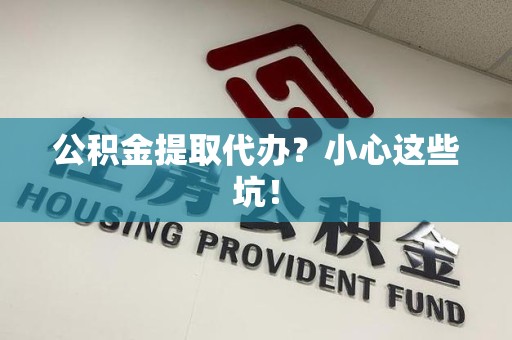 阜阳公积金提取代办？小心这些坑！