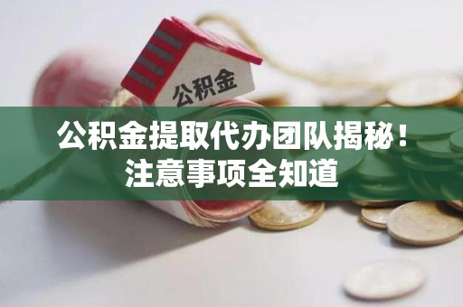 阜阳公积金提取代办团队揭秘！注意事项全知道