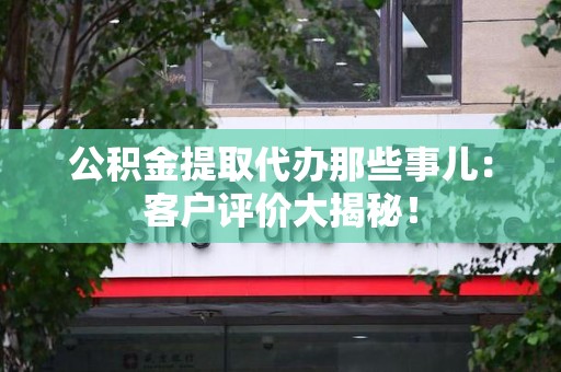 阜阳公积金提取代办那些事儿：客户评价大揭秘！
