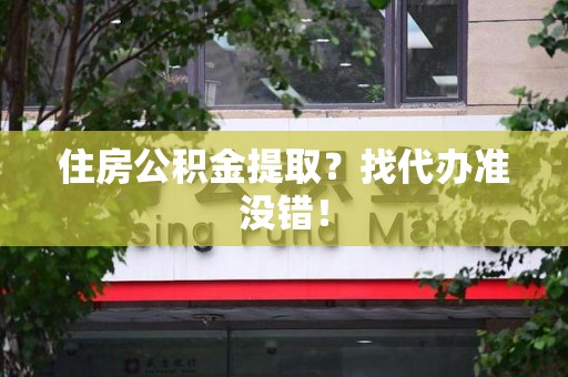 阜阳住房公积金提取？找代办准没错！