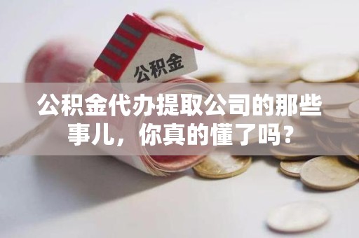 阜阳公积金代办提取公司的那些事儿，你真的懂了吗？
