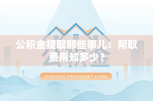 阜阳公积金提取那些事儿:帮取费用知多少? 阜阳公积金提取那些事儿:帮取费用知多少?