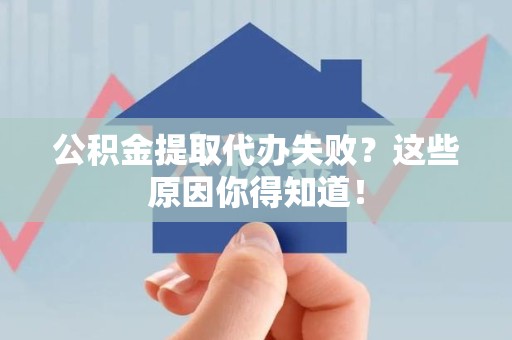阜阳公积金提取代办失败?这些原因你得知道! 阜阳公积金提取代办失败?这些原因你得知道!