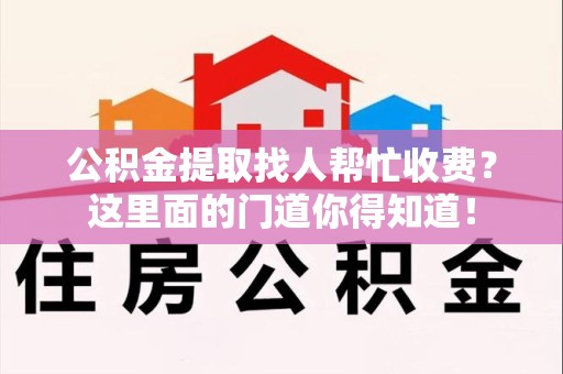阜阳公积金提取找人帮忙收费？这里面的门道你得知道！