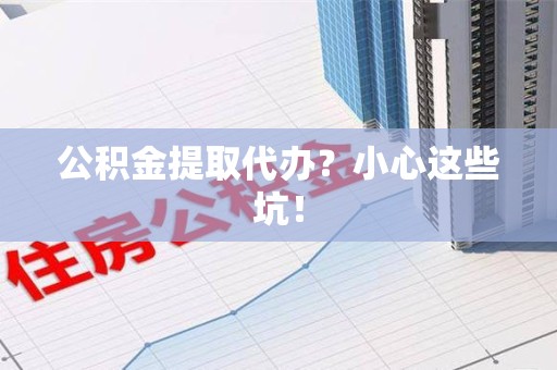 阜阳公积金提取代办?小心这些坑! 阜阳公积金提取代办?小心这些坑!