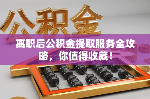 阜阳离职后公积金提取服务全攻略,你值得收藏! 阜阳离职后公积金提取服务全攻略,你值得收藏!