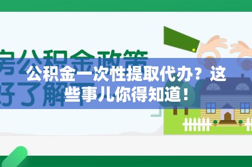 阜阳公积金一次性提取代办？这些事儿你得知道！