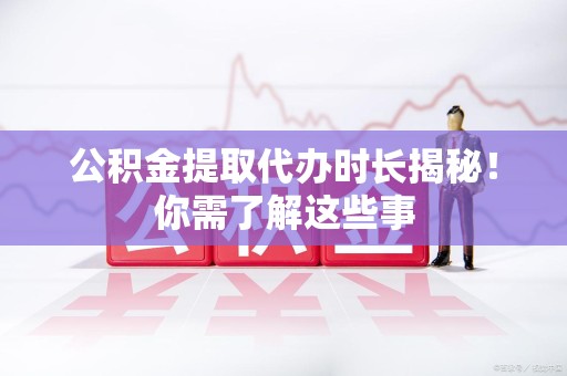 阜阳公积金提取代办时长揭秘！你需了解这些事