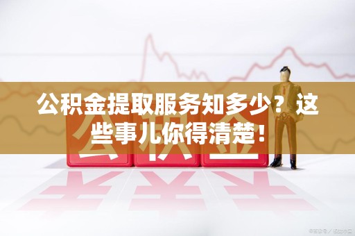 阜阳公积金提取服务知多少？这些事儿你得清楚！