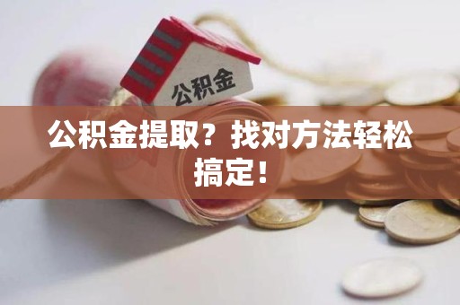 阜阳公积金提取？找对方法轻松搞定！