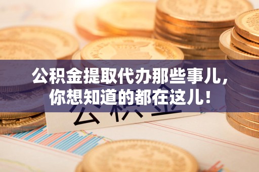 阜阳公积金提取代办那些事儿，你想知道的都在这儿！