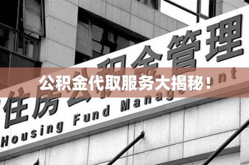 阜阳公积金代取服务大揭秘！