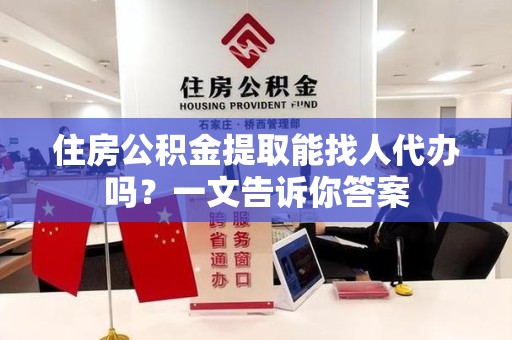 阜阳住房公积金提取能找人代办吗？一文告诉你答案