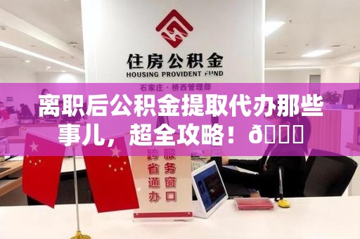 阜阳离职后公积金提取代办那些事儿，超全攻略！😎