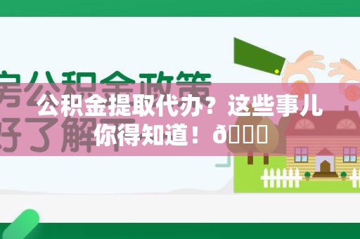 阜阳公积金提取代办？这些事儿你得知道！😎