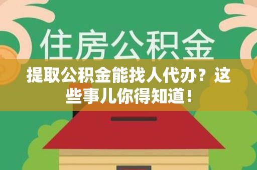 阜阳提取公积金能找人代办?这些事儿你得知道! 阜阳提取公积金能找人代办?这些事儿你得知道!