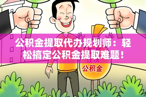 阜阳公积金提取代办规划师：轻松搞定公积金提取难题！