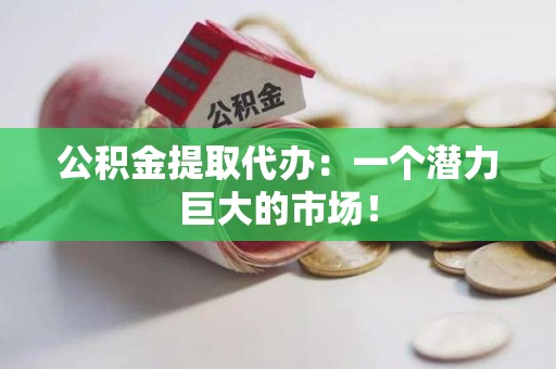 阜阳公积金提取代办：一个潜力巨大的市场！