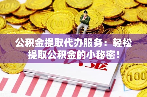 阜阳公积金提取代办服务：轻松提取公积金的小秘密！