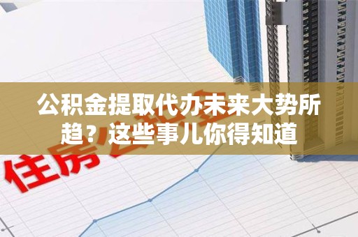 阜阳公积金提取代办未来大势所趋?这些事儿你得知道 阜阳公积金提取代办未来大势所趋?这些事儿你得知道