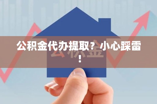 阜阳公积金代办提取？小心踩雷！