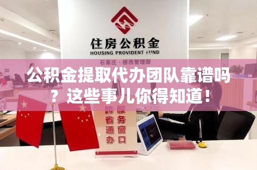 阜阳公积金提取代办团队靠谱吗？这些事儿你得知道！