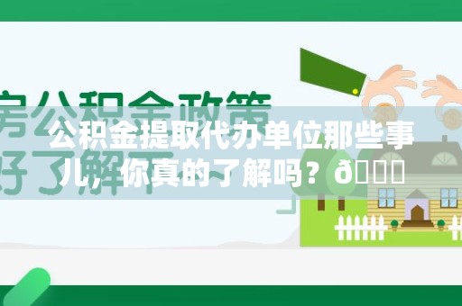 阜阳公积金提取代办单位那些事儿，你真的了解吗？😎