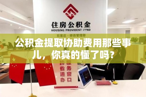 阜阳公积金提取协助费用那些事儿，你真的懂了吗？