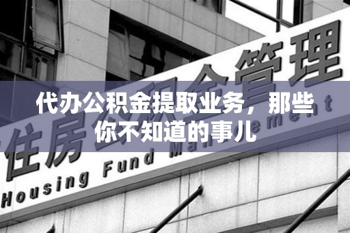 阜阳代办公积金提取业务,那些你不知道的事儿 阜阳代办公积金提取业务,那些你不知道的事儿