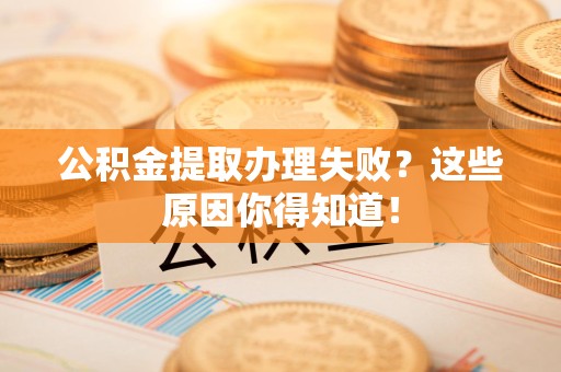 阜阳公积金提取办理失败？这些原因你得知道！