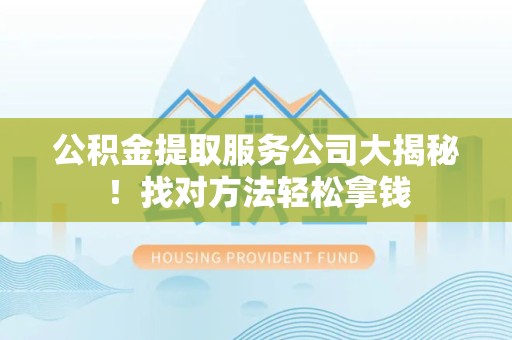 阜阳公积金提取服务公司大揭秘！找对方法轻松拿钱