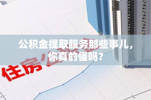 阜阳公积金提取服务那些事儿，你真的懂吗？