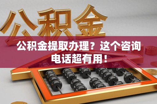 阜阳公积金提取办理？这个咨询电话超有用！