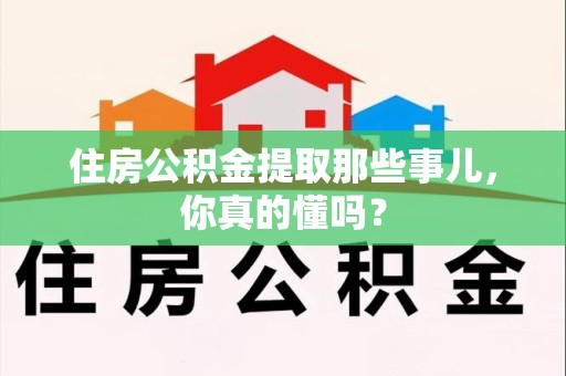 阜阳住房公积金提取那些事儿,你真的懂吗? 阜阳住房公积金提取那些事儿,你真的懂吗?