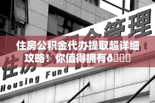 阜阳住房公积金代办提取超详细攻略！你值得拥有😎