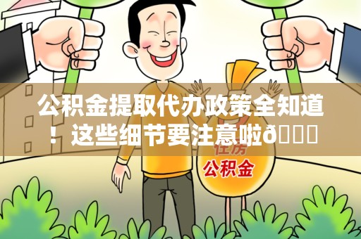 阜阳公积金提取代办政策全知道！这些细节要注意啦😉
