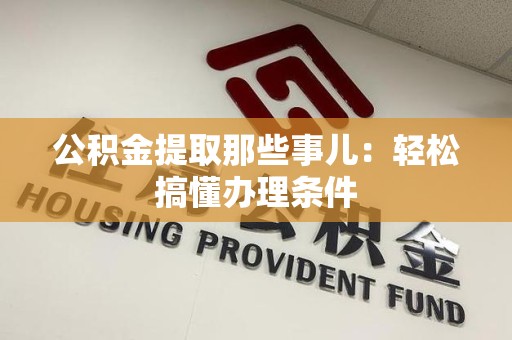 阜阳公积金提取那些事儿：轻松搞懂办理条件