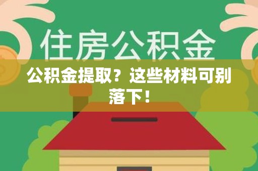 阜阳公积金提取？这些材料可别落下！