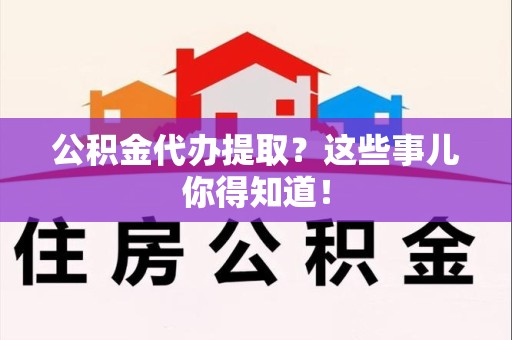 阜阳公积金代办提取？这些事儿你得知道！