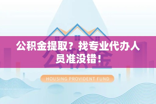 阜阳公积金提取？找专业代办人员准没错！