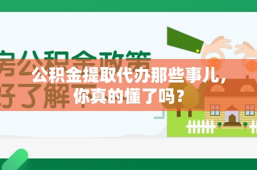 阜阳公积金提取代办那些事儿，你真的懂了吗？