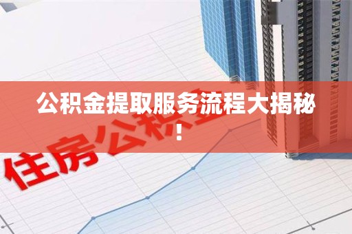 阜阳公积金提取服务流程大揭秘! 阜阳公积金提取服务流程大揭秘!