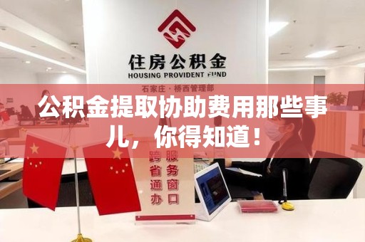 阜阳公积金提取协助费用那些事儿，你得知道！