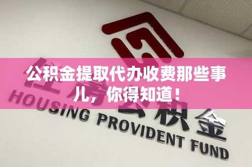 阜阳公积金提取代办收费那些事儿，你得知道！