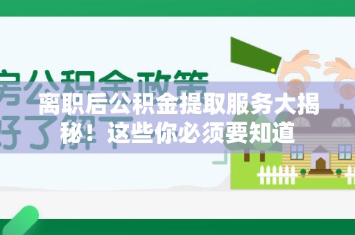 阜阳离职后公积金提取服务大揭秘！这些你必须要知道