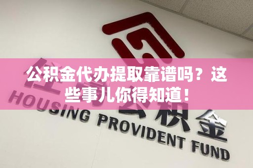 阜阳公积金代办提取靠谱吗?这些事儿你得知道! 阜阳公积金代办提取靠谱吗?这些事儿你得知道!