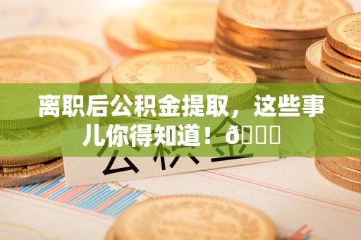 阜阳离职后公积金提取，这些事儿你得知道！😎